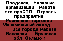 Продавец › Название организации ­ Работа-это проСТО › Отрасль предприятия ­ Розничная торговля › Минимальный оклад ­ 20 790 - Все города Работа » Вакансии   . Брянская обл.,Сельцо г.